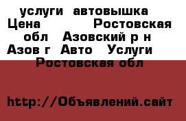 услуги  автовышка › Цена ­ 1 000 - Ростовская обл., Азовский р-н, Азов г. Авто » Услуги   . Ростовская обл.